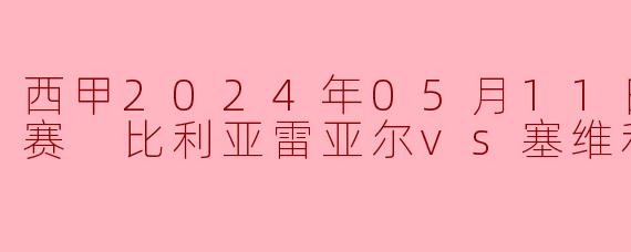 西甲2024年05月11日 西甲联赛 比利亚雷亚尔vs塞维利亚正赛